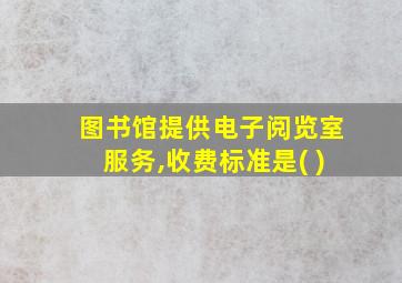 图书馆提供电子阅览室服务,收费标准是( )